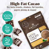 High-Fat Cacao for keto treats, shakes, fat bombs, warm drinks & more. 100% cacao. 5x more fat. 2g net carbs.